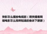 快影怎么播放電視?。ㄓ每觳タ淳W(wǎng)絡(luò)電影怎么找啊知道的告訴下謝謝）
