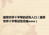 魔獸世界十字軍的試煉入口（魔獸世界十字軍試煉攻略wow）