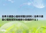 金鷹卡通童心撞地球播出時(shí)間（金鷹卡通童心撞地球灰姑娘那小孩唱的什么）