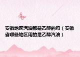 安徽地區(qū)汽油都是乙醇的嗎（安徽省哪些地區(qū)用的是乙醇汽油）