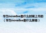 華為nova8se是什么時(shí)候上市的（華為nova8se是什么屏幕）