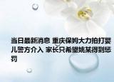 當日最新消息 重慶保姆大力拍打嬰兒警方介入 家長只希望姚某得到懲罰