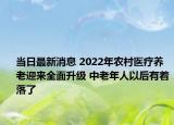 當(dāng)日最新消息 2022年農(nóng)村醫(yī)療養(yǎng)老迎來全面升級(jí) 中老年人以后有著落了