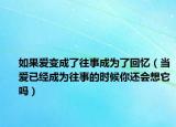 如果愛變成了往事成為了回憶（當(dāng)愛已經(jīng)成為往事的時(shí)候你還會(huì)想它嗎）
