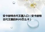 安卡赫特古代王國入口（安卡赫特古代王國的BUG怎么卡）