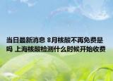當日最新消息 8月核酸不再免費是嗎 上海核酸檢測什么時候開始收費