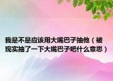 我是不是應該用大嘴巴子抽他（被現(xiàn)實抽了一下大嘴巴子吧什么意思）
