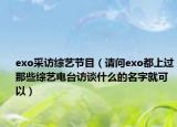 exo采訪綜藝節(jié)目（請(qǐng)問(wèn)exo都上過(guò)那些綜藝電臺(tái)訪談什么的名字就可以）