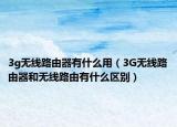 3g無線路由器有什么用（3G無線路由器和無線路由有什么區(qū)別）