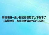 高德地圖一條小團(tuán)團(tuán)語音包怎么下載不了（高德地圖一條小團(tuán)團(tuán)語音包怎么設(shè)置）