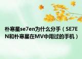 樸寒星se7en為什么分手（SE7EN和樸寒星在MV中用過的手機）