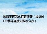 埃微手環(huán)怎么打開藍(lán)牙（埃微i6HR手環(huán)連接失敗怎么辦）