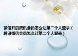 微信開的騰訊會員怎么讓第二個人登錄（騰訊微信會員怎么讓第二個人登錄）