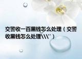 交警收一百黑錢怎么處理（交警收黑錢怎么處理\
