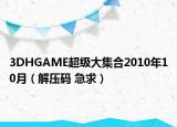 3DHGAME超級(jí)大集合2010年10月（解壓碼 急求）