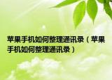蘋果手機(jī)如何整理通訊錄（蘋果手機(jī)如何整理通訊錄）
