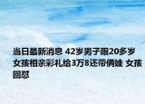當日最新消息 42歲男子跟20多歲女孩相親彩禮給3萬8還帶倆娃 女孩回懟