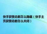 快手獲贊總數(shù)怎么隱藏（快手主頁獲贊總數(shù)怎么關(guān)閉）