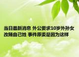 當日最新消息 外公要求10歲外孫女改隨自己姓 事件原委是因為這樣