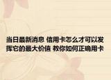 當日最新消息 信用卡怎么才可以發(fā)揮它的最大價值 教你如何正確用卡