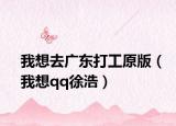 我想去廣東打工原版（我想qq徐浩）