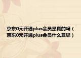 京東0元開通plus會員是真的嗎（京東0元開通plus會員什么意思）