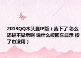 2013QQ木頭顯IP版（我下了 怎么還是不顯示啊 說什么按回車顯示 按了也沒用）