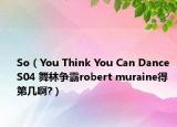 So（You Think You Can Dance S04 舞林爭霸robert muraine得第幾啊?）
