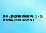 我外公的媽媽我應(yīng)該稱呼什么（當(dāng)我跟媽媽形容外公怎么做）