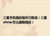 三星手機指紋操作已取消（三星a9star怎么刪除指紋）