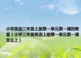 小學(xué)英語三年級上冊第一單元第一課時教案（小學(xué)三年級英語上冊第一單元第一課怎么上）