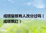 成績復(fù)核有人改分過嗎（成績飄紅）