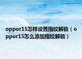 oppor15怎樣設(shè)置指紋解鎖（oppor15怎么添加指紋解鎖）