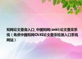 知網論文查詢入口_中國知網(cnki)論文查重系統(tǒng)（免費中國知網CNKI論文查重檢測入口系統(tǒng)網站）