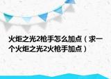 火炬之光2槍手怎么加點（求一個火炬之光2火槍手加點）