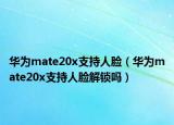華為mate20x支持人臉（華為mate20x支持人臉解鎖嗎）
