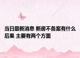 當日最新消息 新房不備案有什么后果 主要有兩個方面