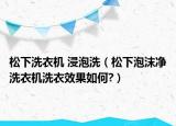 松下洗衣機(jī) 浸泡洗（松下泡沫凈洗衣機(jī)洗衣效果如何?）