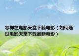 怎樣在電影天堂下載電影（如何通過電影天堂下載最新電影）