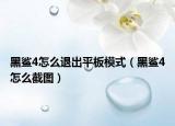 黑鯊4怎么退出平板模式（黑鯊4怎么截圖）