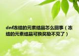 dnf凍結(jié)的元素結(jié)晶怎么回事（凍結(jié)的元素結(jié)晶可換獎勵不見了）