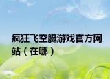 瘋狂飛空艇游戲官方網(wǎng)站（在哪）