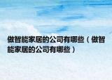 做智能家居的公司有哪些（做智能家居的公司有哪些）