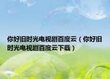 你好舊時光電視劇百度云（你好舊時光電視劇百度云下載）