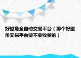 好望角全自動(dòng)交易平臺(tái)（那個(gè)好望角交易平臺(tái)要不要收費(fèi)的）
