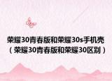 榮耀30青春版和榮耀30s手機殼（榮耀30青春版和榮耀30區(qū)別）