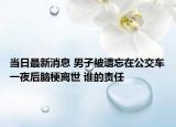 當日最新消息 男子被遺忘在公交車一夜后腦梗離世 誰的責任