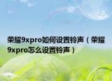 榮耀9xpro如何設置鈴聲（榮耀9xpro怎么設置鈴聲）