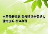 當(dāng)日最新消息 重疾險指定受益人能增加嗎 怎么辦理