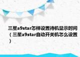 三星a9star怎樣設(shè)置待機(jī)顯示時(shí)間（三星a9star自動(dòng)開(kāi)關(guān)機(jī)怎么設(shè)置）
